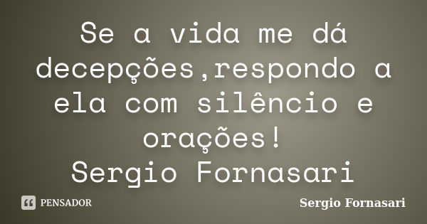 Se a vida me dá decepções,respondo a ela com silêncio e orações! Sergio Fornasari... Frase de Sergio Fornasari.