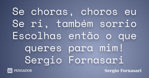 Se choras, choros eu Se ri, também sorrio Escolhas então o que queres para mim! Sergio Fornasari... Frase de Sergio Fornasari.