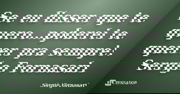 Se eu disser que te quero...poderei te querer pra sempre! Sergio Fornasari... Frase de Sergio Fornasari.