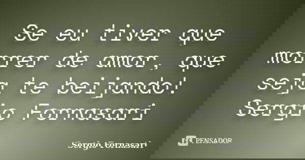 Se eu tiver que morrer de amor, que seja te beijando! Sergio Fornasari... Frase de Sergio Fornasari.
