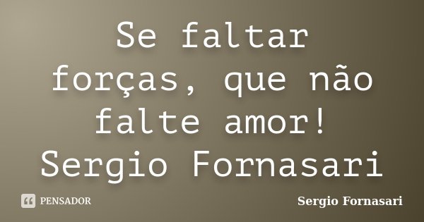 Se faltar forças, que não falte amor! Sergio Fornasari... Frase de Sergio Fornasari.