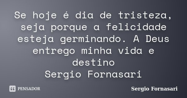 Se hoje é dia de tristeza, seja porque a felicidade esteja germinando. A Deus entrego minha vida e destino Sergio Fornasari... Frase de Sergio Fornasari.