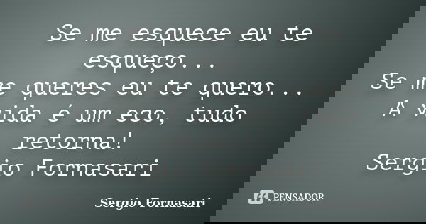 Se me esquece eu te esqueço... Se me queres eu te quero... A vida é um eco, tudo retorna! Sergio Fornasari... Frase de Sergio Fornasari.