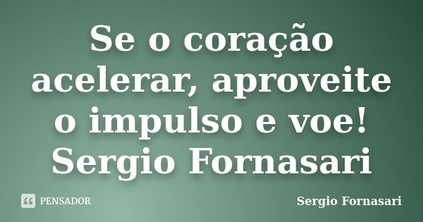 Se o coração acelerar, aproveite o impulso e voe! Sergio Fornasari... Frase de Sergio Fornasari.