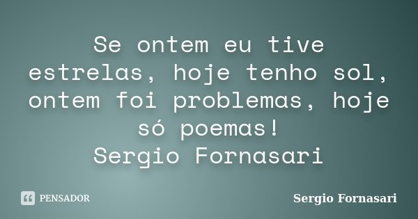 Se ontem eu tive estrelas, hoje tenho sol, ontem foi problemas, hoje só poemas! Sergio Fornasari... Frase de Sergio Fornasari.