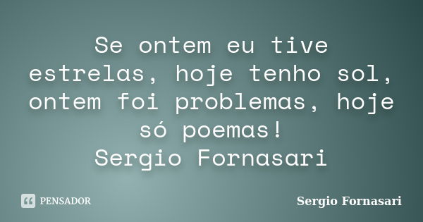 Se ontem eu tive estrelas, hoje tenho sol, ontem foi problemas, hoje só poemas! Sergio Fornasari... Frase de Sergio Fornasari.