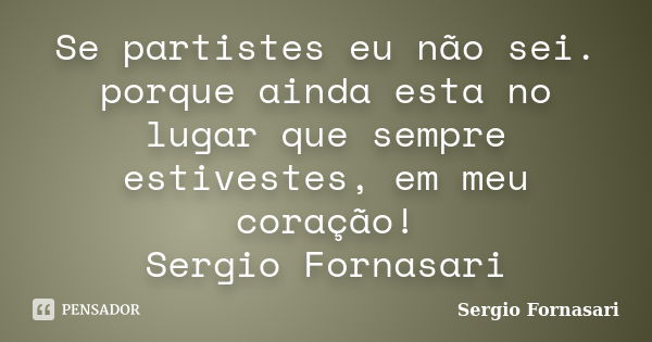 Se partistes eu não sei. porque ainda esta no lugar que sempre estivestes, em meu coração! Sergio Fornasari... Frase de Sergio Fornasari.