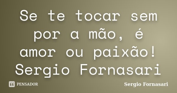 Se te tocar sem por a mão, é amor ou paixão! Sergio Fornasari... Frase de Sergio Fornasari.