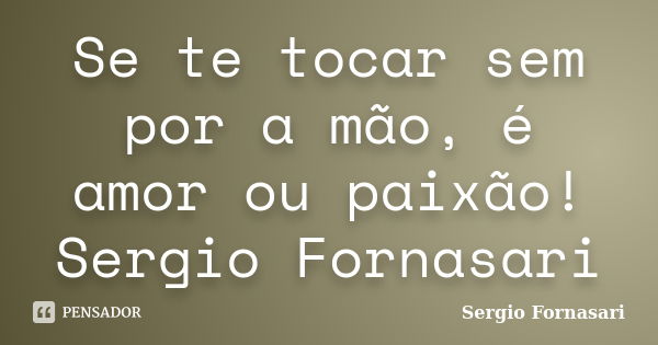 Se te tocar sem por a mão, é amor ou paixão! Sergio Fornasari... Frase de Sergio Fornasari.