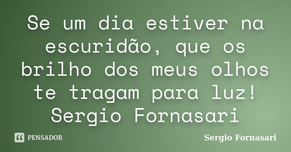 Se um dia estiver na escuridão, que os brilho dos meus olhos te tragam para luz! Sergio Fornasari... Frase de Sergio Fornasari.