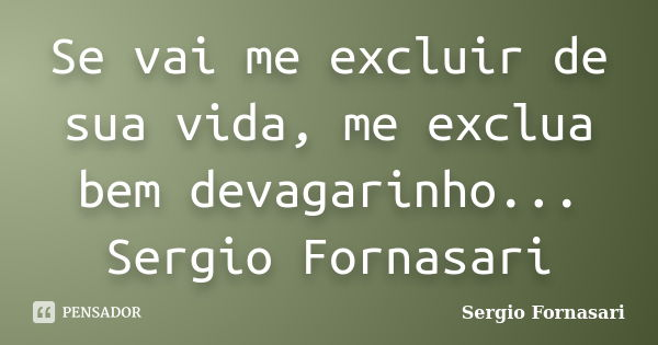 Se vai me excluir de sua vida, me exclua bem devagarinho... Sergio Fornasari... Frase de Sergio Fornasari.