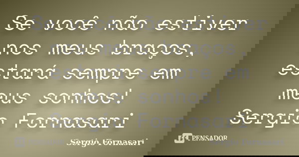 Se você não estiver nos meus braços, estará sempre em meus sonhos! Sergio Fornasari... Frase de Sergio Fornasari.