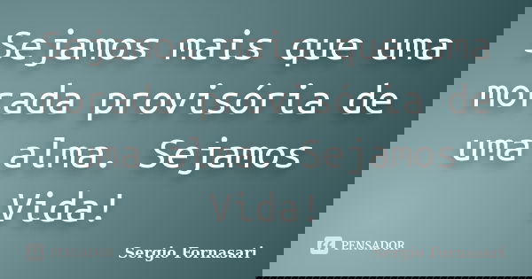 Sejamos mais que uma morada provisória de uma alma. Sejamos Vida!... Frase de Sergio Fornasari.