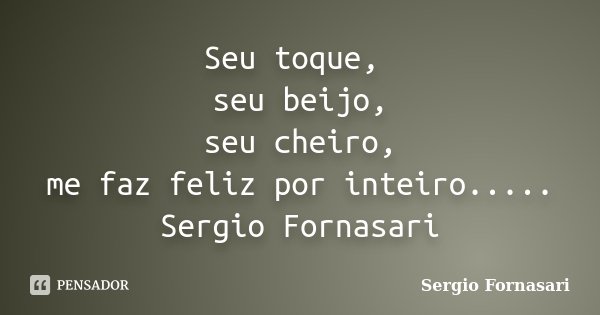 Seu toque, seu beijo, seu cheiro, me faz feliz por inteiro..... Sergio Fornasari... Frase de Sergio Fornasari.
