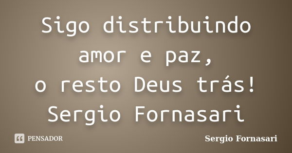 Sigo distribuindo amor e paz, o resto Deus trás! Sergio Fornasari... Frase de Sergio Fornasari.