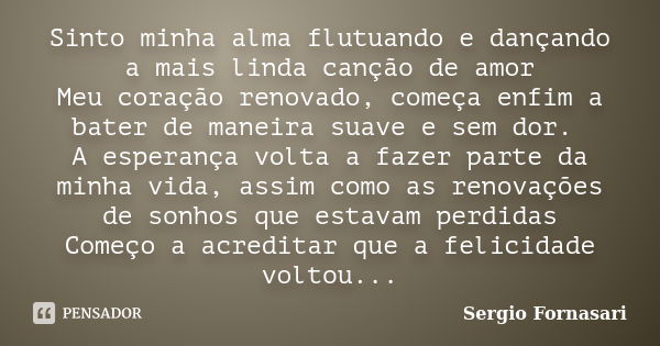 Sinto minha alma flutuando e dançando a mais linda canção de amor Meu coração renovado, começa enfim a bater de maneira suave e sem dor. A esperança volta a faz... Frase de Sergio Fornasari.