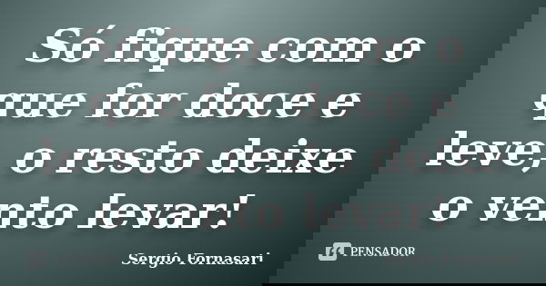 Só fique com o que for doce e leve, o resto deixe o vento levar!... Frase de Sergio Fornasari.