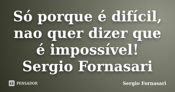 Só porque é difícil, nao quer dizer que é impossível! Sergio Fornasari... Frase de Sergio Fornasari.