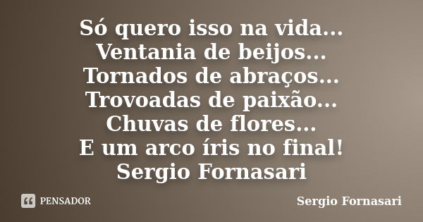 Só quero isso na vida... Ventania de beijos... Tornados de abraços... Trovoadas de paixão... Chuvas de flores... E um arco íris no final! Sergio Fornasari... Frase de Sergio Fornasari.