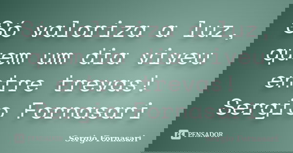 Só valoriza a luz, quem um dia viveu entre trevas! Sergio Fornasari... Frase de Sergio Fornasari.
