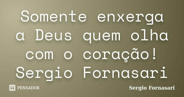 Somente enxerga a Deus quem olha com o coração! Sergio Fornasari... Frase de Sergio Fornasari.