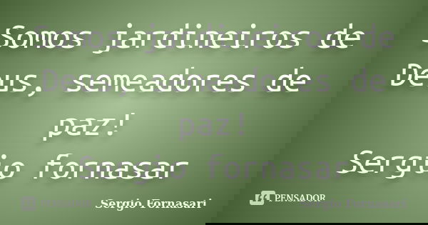 Somos jardineiros de Deus, semeadores de paz! Sergio fornasar... Frase de Sergio Fornasari.