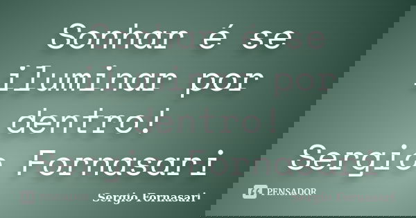 Sonhar é se iluminar por dentro! Sergio Fornasari... Frase de Sergio Fornasari.