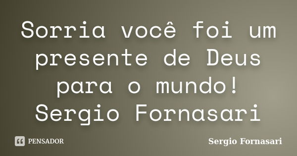 Sorria você foi um presente de Deus para o mundo! Sergio Fornasari... Frase de Sergio Fornasari.