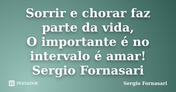 Sorrir e chorar faz parte da vida, O importante é no intervalo é amar! Sergio Fornasari... Frase de Sergio Fornasari.