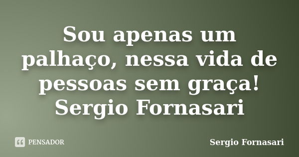 Sou apenas um palhaço, nessa vida de pessoas sem graça! Sergio Fornasari... Frase de Sergio Fornasari.