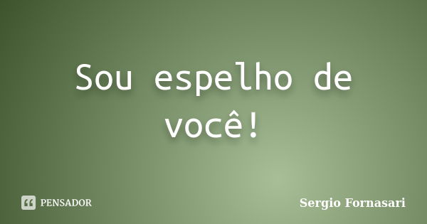 Sou espelho de você!... Frase de Sergio Fornasari.