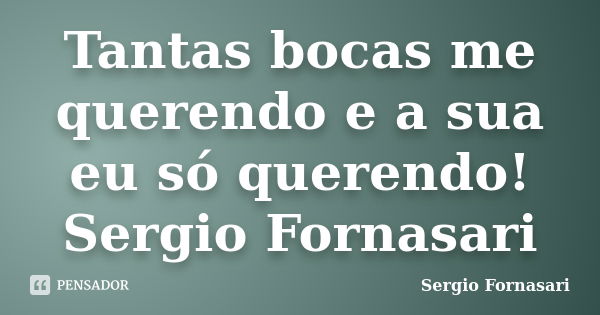 Tantas bocas me querendo e a sua eu só querendo! Sergio Fornasari... Frase de Sergio Fornasari.