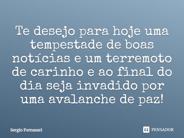 Te desejo para hoje uma tempestade de boas notícias e um terremoto de carinho e ao final do dia seja invadido por uma avalanche de paz!... Frase de Sergio Fornasari.