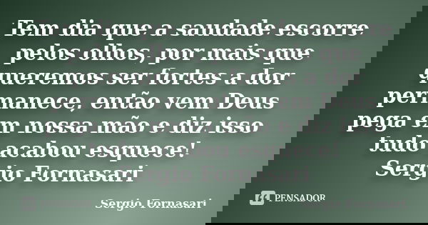 Tem dia que a saudade escorre pelos olhos, por mais que queremos ser fortes a dor permanece, então vem Deus pega em nossa mão e diz isso tudo acabou esquece! Se... Frase de Sergio Fornasari.