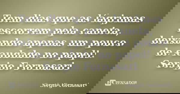 Tem dias que as lágrimas escorrem pela caneta, deixando apenas um pouco de saudade no papel! Sergio Fornasari... Frase de Sergio Fornasari.