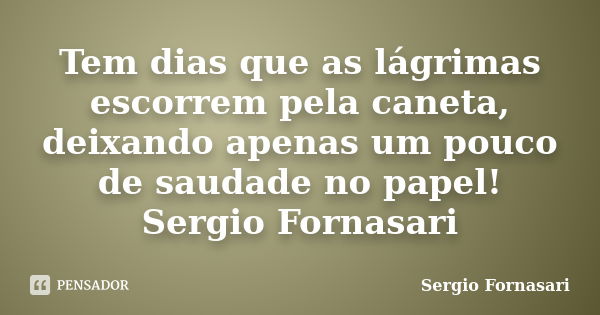 Tem dias que as lágrimas escorrem pela caneta, deixando apenas um pouco de saudade no papel! Sergio Fornasari... Frase de Sergio Fornasari.