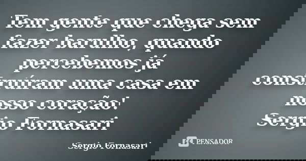 Tem gente que chega sem fazer barulho, quando percebemos já construíram uma casa em nosso coração! Sergio Fornasari... Frase de Sergio Fornasari.