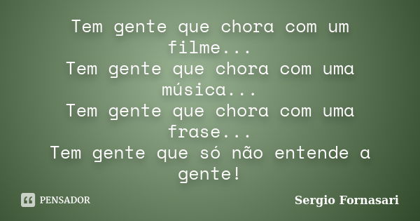 Tem gente que chora com um filme... Tem gente que chora com uma música... Tem gente que chora com uma frase... Tem gente que só não entende a gente!... Frase de Sergio Fornasari.