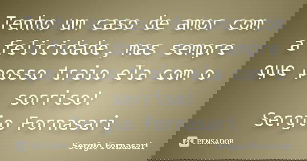 Tenho um caso de amor com a felicidade, mas sempre que posso traio ela com o sorriso! Sergio Fornasari... Frase de Sergio Fornasari.