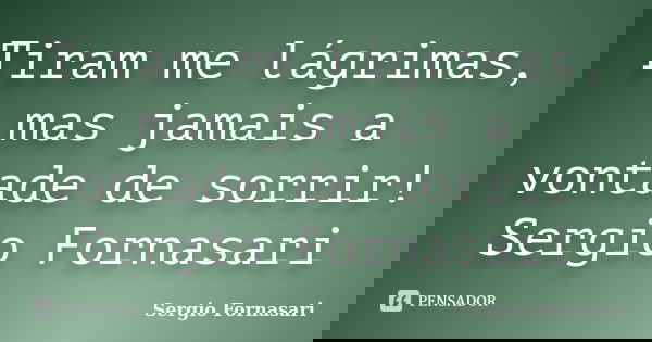 Tiram me lágrimas, mas jamais a vontade de sorrir! Sergio Fornasari... Frase de Sergio Fornasari.