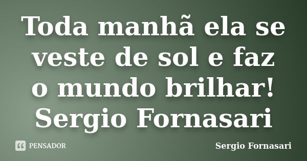 Toda manhã ela se veste de sol e faz o mundo brilhar! Sergio Fornasari... Frase de Sergio Fornasari.