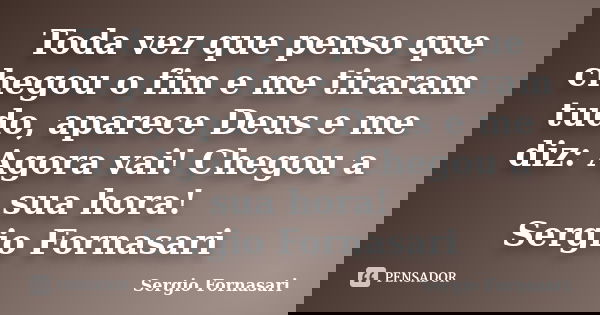 Toda vez que penso que chegou o fim e me tiraram tudo, aparece Deus e me diz: Agora vai! Chegou a sua hora! Sergio Fornasari... Frase de Sergio Fornasari.