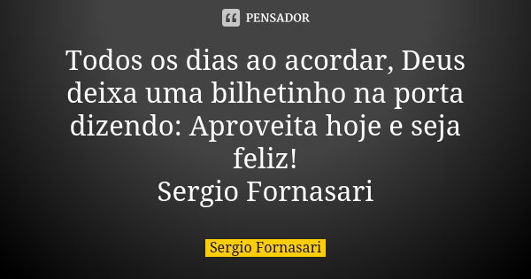 Todos os dias ao acordar, Deus deixa uma bilhetinho na porta dizendo: Aproveita hoje e seja feliz! Sergio Fornasari... Frase de Sergio Fornasari.