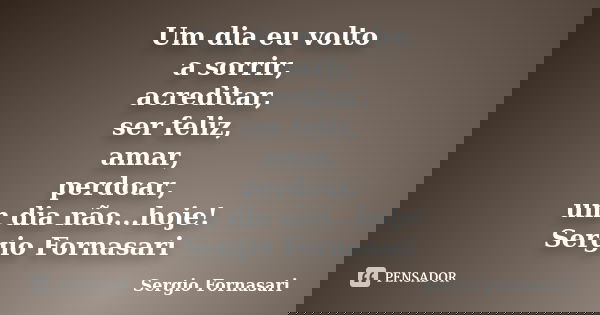 Um dia eu volto a sorrir, acreditar, ser feliz, amar, perdoar, um dia não...hoje! Sergio Fornasari... Frase de Sergio Fornasari.