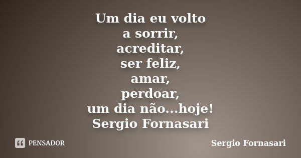 Um dia eu volto a sorrir, acreditar, ser feliz, amar, perdoar, um dia não...hoje! Sergio Fornasari... Frase de Sergio Fornasari.