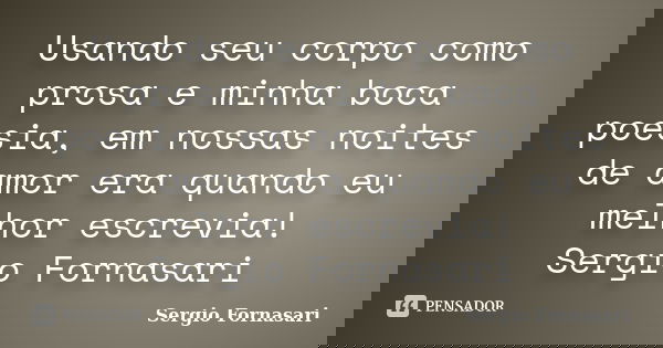 Usando seu corpo como prosa e minha boca poesia, em nossas noites de amor era quando eu melhor escrevia! Sergio Fornasari... Frase de Sergio Fornasari.