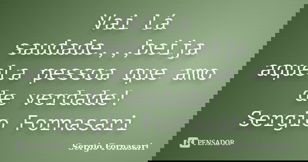Vai lá saudade,,,beija aquela pessoa que amo de verdade! Sergio Fornasari... Frase de Sergio Fornasari.
