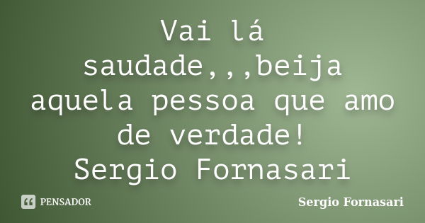 Vai lá saudade,,,beija aquela pessoa que amo de verdade! Sergio Fornasari... Frase de Sergio Fornasari.