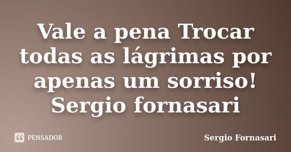 Vale a pena Trocar todas as lágrimas por apenas um sorriso! Sergio fornasari... Frase de Sergio Fornasari.