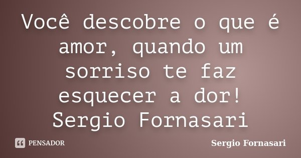 Você descobre o que é amor, quando um sorriso te faz esquecer a dor! Sergio Fornasari... Frase de Sergio Fornasari.